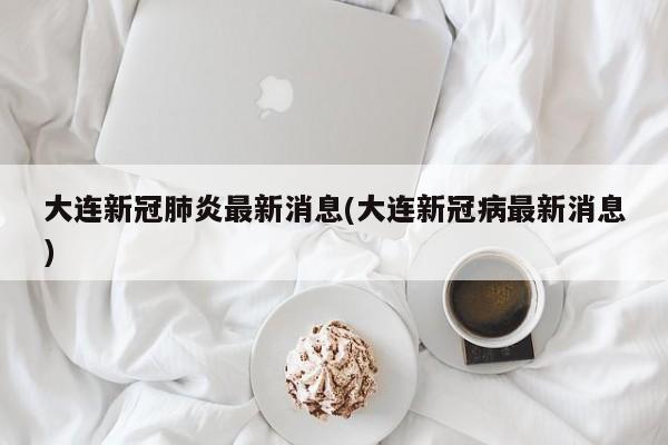 大连新冠肺炎最新消息(大连新冠病最新消息)