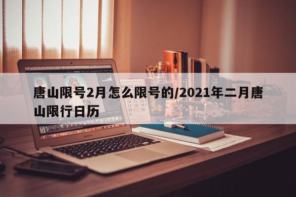 唐山限号2月怎么限号的/2021年二月唐山限行日历
