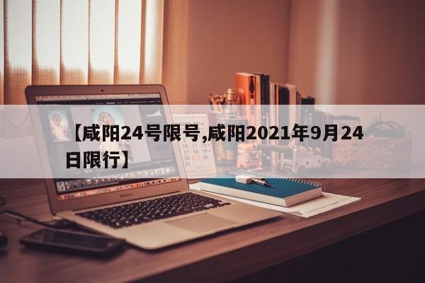 【咸阳24号限号,咸阳2021年9月24日限行】