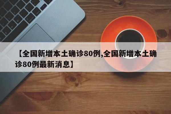 【全国新增本土确诊80例,全国新增本土确诊80例最新消息】