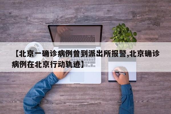 【北京一确诊病例曾到派出所报警,北京确诊病例在北京行动轨迹】