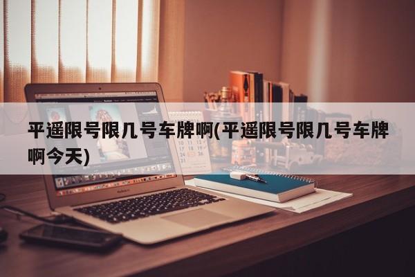 平遥限号限几号车牌啊(平遥限号限几号车牌啊今天)