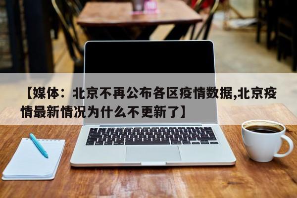 【媒体:北京不再公布各区疫情数据,北京疫情最新情况为什么不更新了】