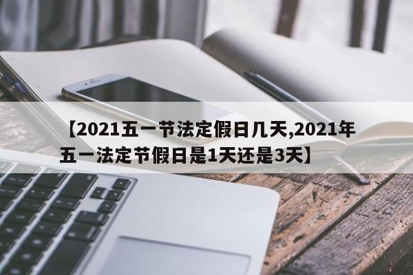 【2021五一节法定假日几天,2021年五一法定节假日是1天还是3天】