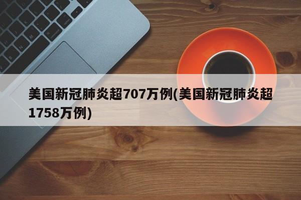 美国新冠肺炎超707万例(美国新冠肺炎超1758万例)