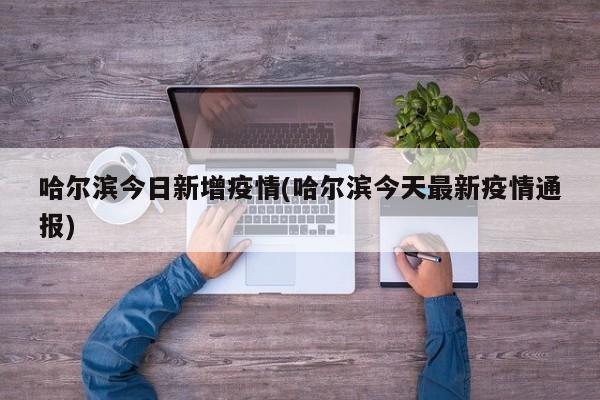 哈尔滨今日新增疫情(哈尔滨今天最新疫情通报)