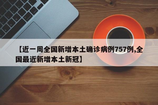 【近一周全国新增本土确诊病例757例,全国最近新增本土新冠】