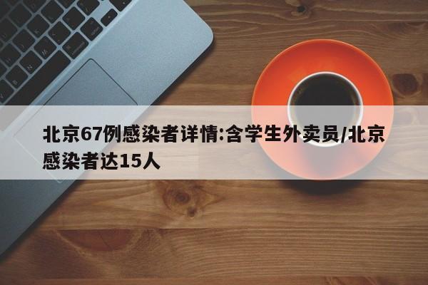 北京67例感染者详情:含学生外卖员/北京感染者达15人