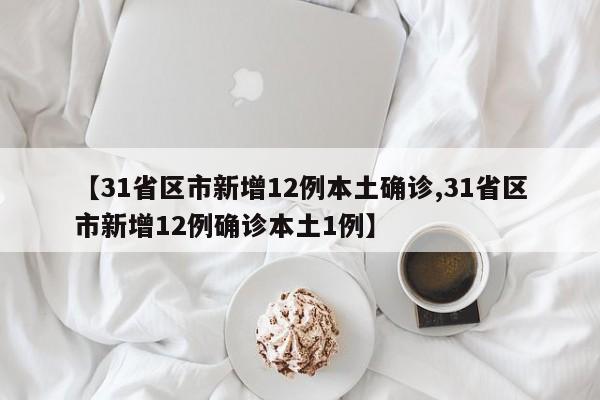 【31省区市新增12例本土确诊,31省区市新增12例确诊本土1例】