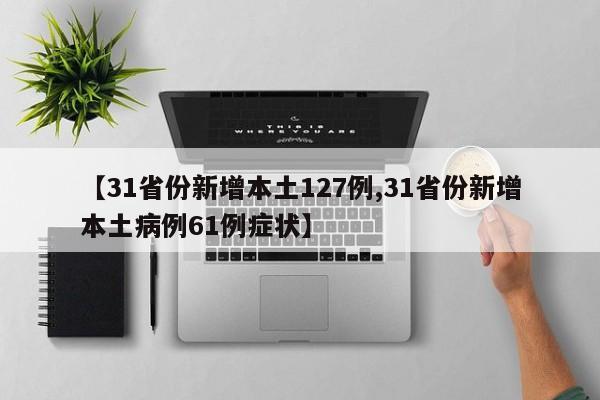 【31省份新增本土127例,31省份新增本土病例61例症状】