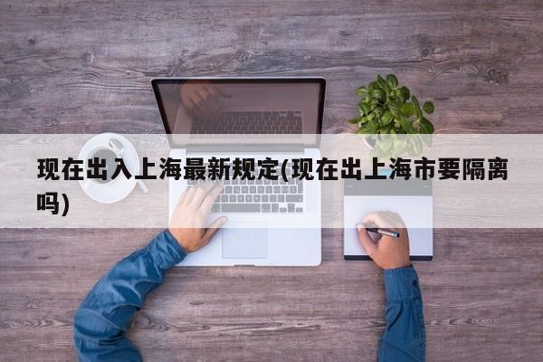 现在出入上海最新规定(现在出上海市要隔离吗)