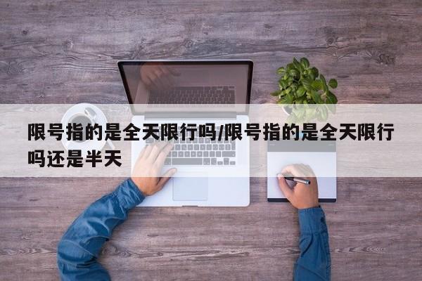 限号指的是全天限行吗/限号指的是全天限行吗还是半天