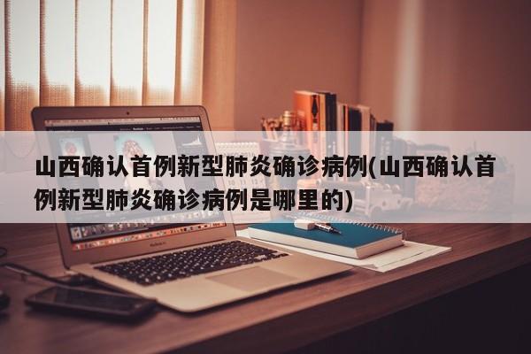 山西确认首例新型肺炎确诊病例(山西确认首例新型肺炎确诊病例是哪里的)
