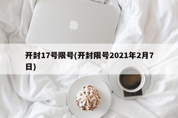 开封17号限号(开封限号2021年2月7日)