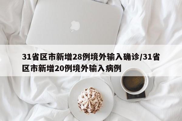 31省区市新增28例境外输入确诊/31省区市新增20例境外输入病例