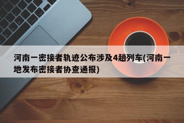河南一密接者轨迹公布涉及4趟列车(河南一地发布密接者协查通报)