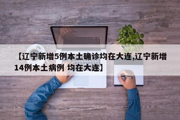 【辽宁新增5例本土确诊均在大连,辽宁新增14例本土病例 均在大连】