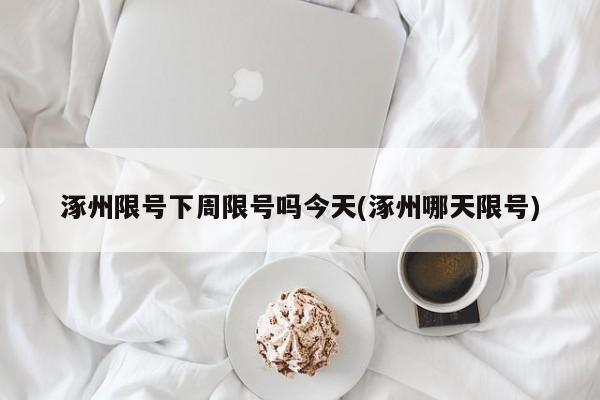 涿州限号下周限号吗今天(涿州哪天限号)