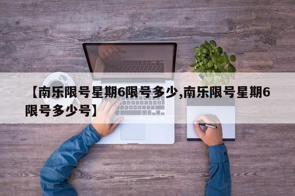 【南乐限号星期6限号多少,南乐限号星期6限号多少号】