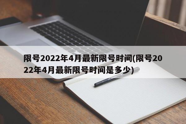 限号2022年4月最新限号时间(限号2022年4月最新限号时间是多少)