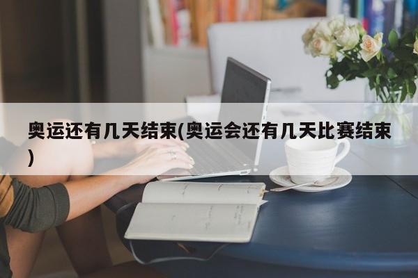 奥运还有几天结束(奥运会还有几天比赛结束)