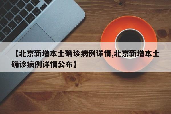 【北京新增本土确诊病例详情,北京新增本土确诊病例详情公布】