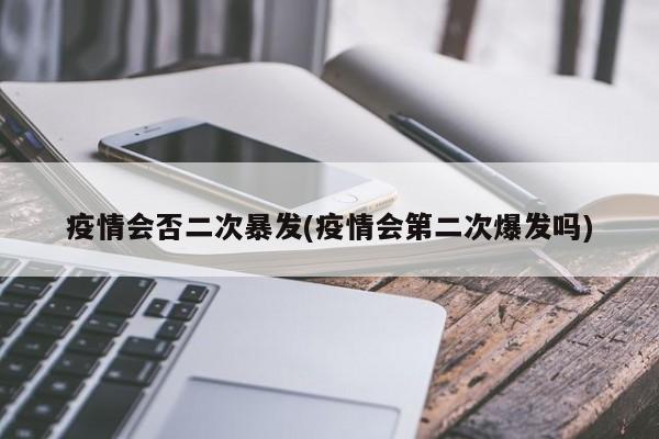 疫情会否二次暴发(疫情会第二次爆发吗)