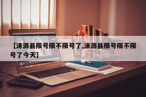 【涞源县限号限不限号了,涞源县限号限不限号了今天】
