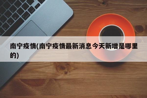 南宁疫情(南宁疫情最新消息今天新增是哪里的)
