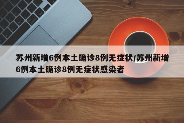 苏州新增6例本土确诊8例无症状/苏州新增6例本土确诊8例无症状感染者