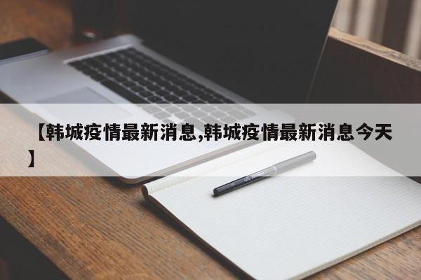【韩城疫情最新消息,韩城疫情最新消息今天】