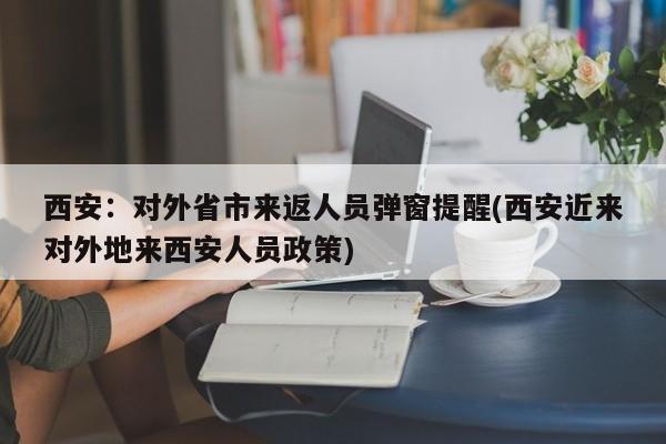 西安:对外省市来返人员弹窗提醒(西安近来对外地来西安人员政策)
