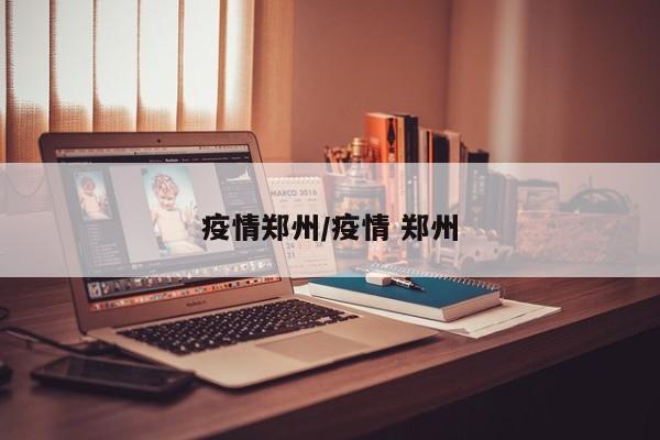 疫情郑州/疫情 郑州