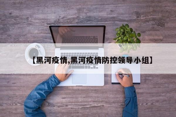 【黑河疫情,黑河疫情防控领导小组】