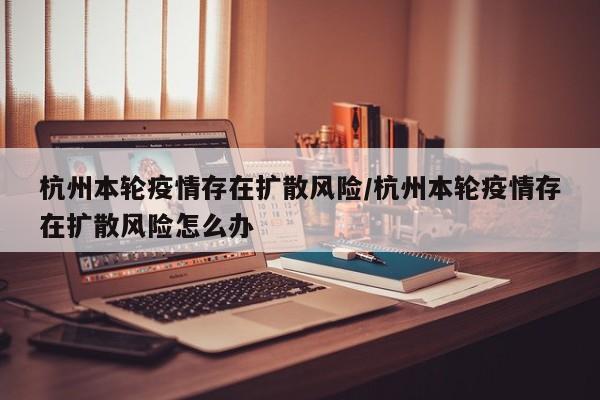 杭州本轮疫情存在扩散风险/杭州本轮疫情存在扩散风险怎么办