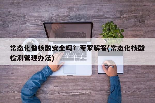 常态化做核酸安全吗?专家解答(常态化核酸检测管理办法)