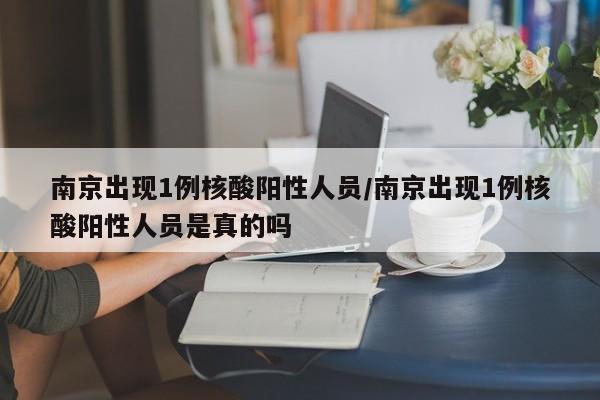 南京出现1例核酸阳性人员/南京出现1例核酸阳性人员是真的吗