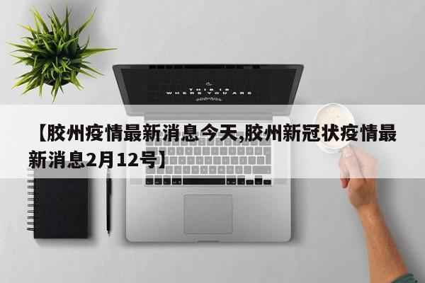 【胶州疫情最新消息今天,胶州新冠状疫情最新消息2月12号】