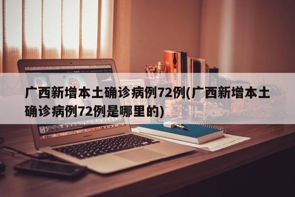 广西新增本土确诊病例72例(广西新增本土确诊病例72例是哪里的)