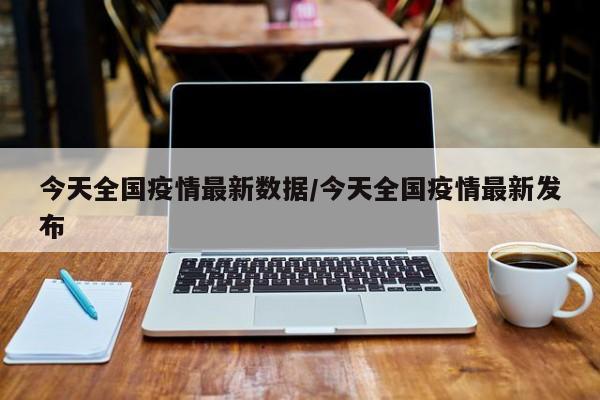 今天全国疫情最新数据/今天全国疫情最新发布