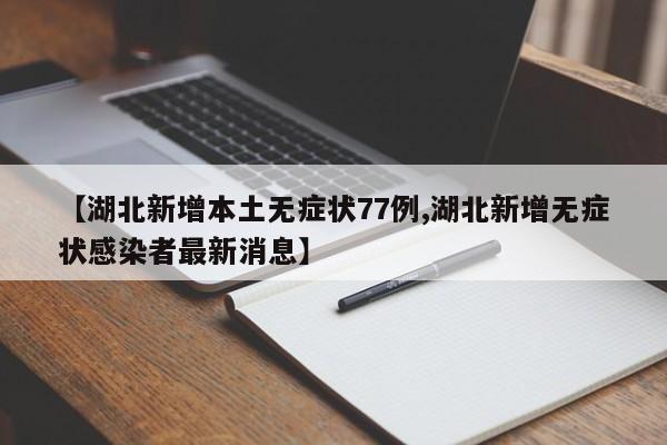 【湖北新增本土无症状77例,湖北新增无症状感染者最新消息】