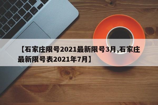 【石家庄限号2021最新限号3月,石家庄最新限号表2021年7月】