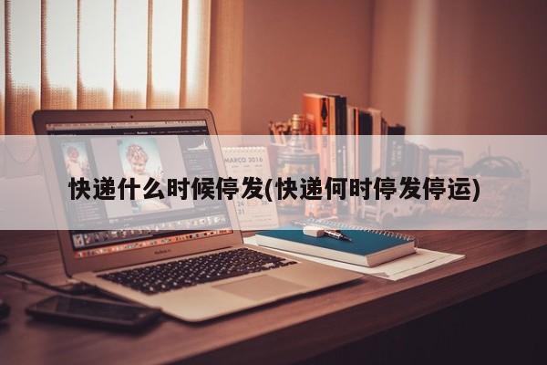快递什么时候停发(快递何时停发停运)