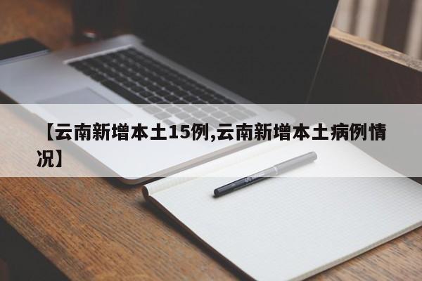 【云南新增本土15例,云南新增本土病例情况】