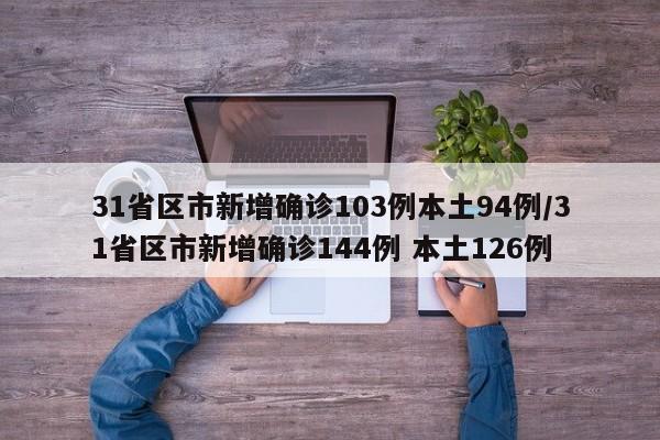 31省区市新增确诊103例本土94例/31省区市新增确诊144例 本土126例