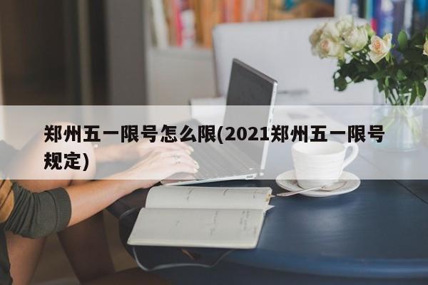 郑州五一限号怎么限(2021郑州五一限号规定)