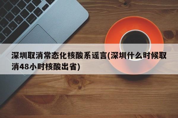 深圳取消常态化核酸系谣言(深圳什么时候取消48小时核酸出省)