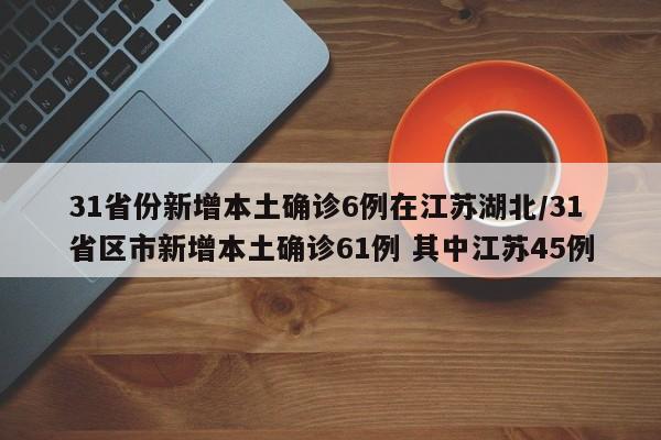 31省份新增本土确诊6例在江苏湖北/31省区市新增本土确诊61例 其中江苏45例