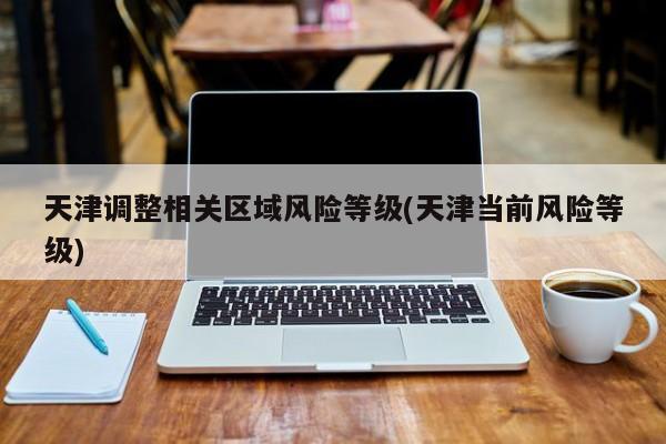 天津调整相关区域风险等级(天津当前风险等级)