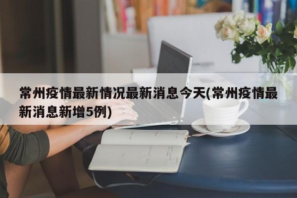 常州疫情最新情况最新消息今天(常州疫情最新消息新增5例)